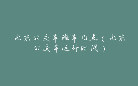 北京公交车班车几点(北京公交车运行时间)