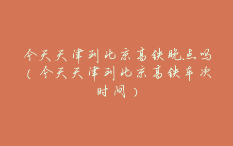 今天天津到北京高铁晚点吗(今天天津到北京高铁车次时间)