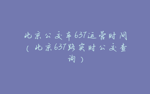 北京公交车637运营时间(北京637路实时公交查询)