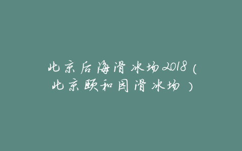 北京后海滑冰场2018(北京颐和园滑冰场)
