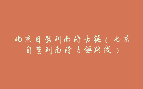 北京自驾到南浔古镇(北京自驾到南浔古镇路线)