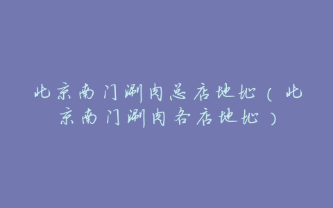 北京南门涮肉总店地址(北京南门涮肉各店地址)