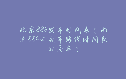 北京886发车时间表(北京886公交车路线时间表公交车)
