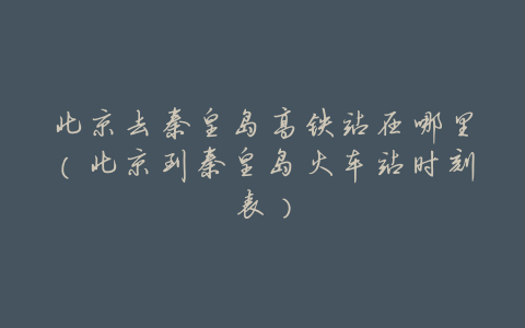 北京去秦皇岛高铁站在哪里(北京到秦皇岛火车站时刻表)