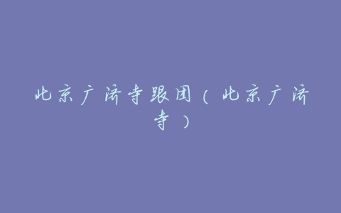 北京广济寺跟团(北京广济寺)