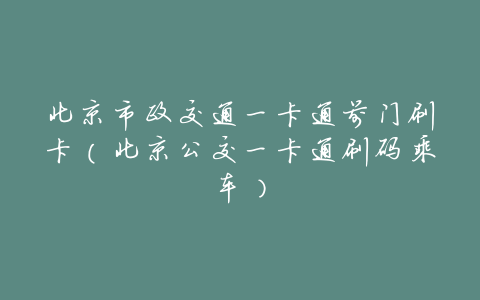 北京市政交通一卡通前门刷卡(北京公交一卡通刷码乘车)