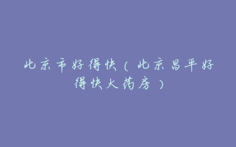 北京市好得快(北京昌平好得快大药房)