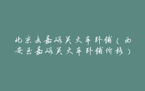 北京去嘉峪关火车卧铺(西安至嘉峪关火车卧铺价格)