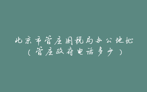 北京市管庄国税局办公地址（管庄政府电话多少）