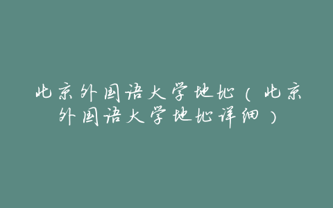 北京外国语大学地址(北京外国语大学地址详细)