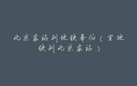 北京东站到地铁奉伯（坐地铁到北京东站）