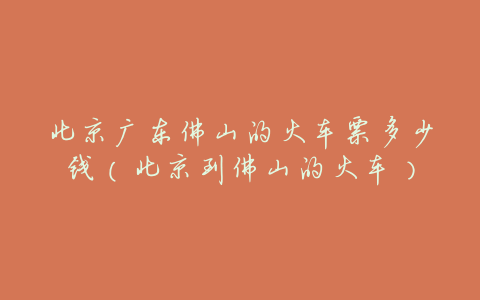 北京广东佛山的火车票多少钱(北京到佛山的火车)