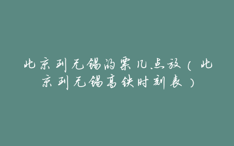 北京到无锡的票几点放(北京到无锡高铁时刻表)