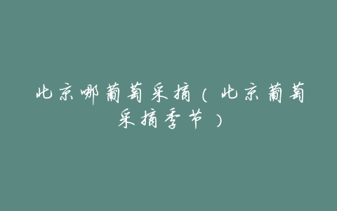 北京哪葡萄采摘(北京葡萄采摘季节)
