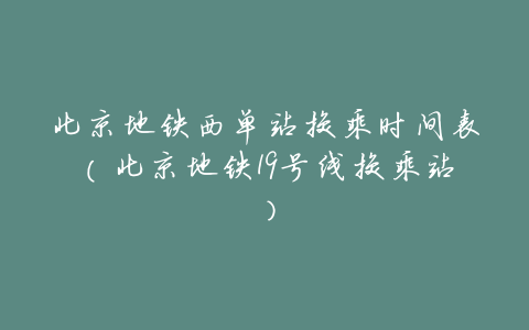 北京地铁西单站换乘时间表(北京地铁19号线换乘站)