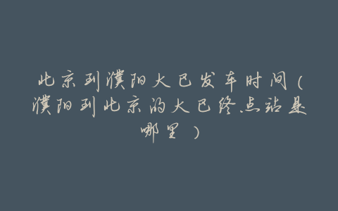 北京到濮阳大巴发车时间（濮阳到北京的大巴终点站是哪里）