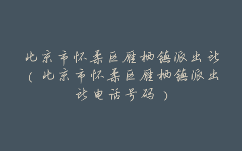 北京市怀柔区雁栖镇派出所（北京市怀柔区雁栖镇派出所电话号码）