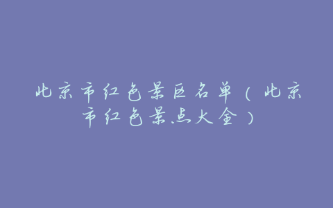 北京市红色景区名单(北京市红色景点大全)