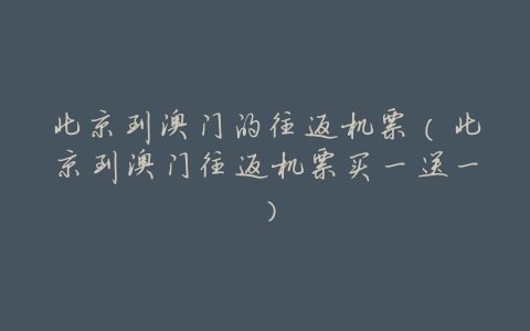 北京到澳门的往返机票(北京到澳门往返机票买一送一)