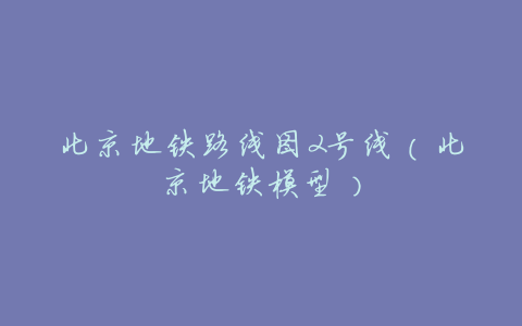 北京地铁路线图2号线(北京地铁模型)