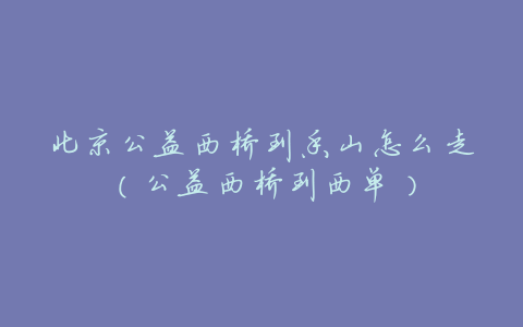 北京公益西桥到香山怎么走(公益西桥到西单)