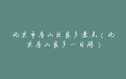 北京市房山区良乡景点(北京房山良乡一日游)