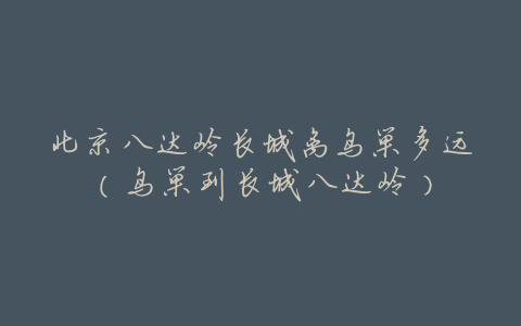 北京八达岭长城离鸟巢多远(鸟巢到长城八达岭)