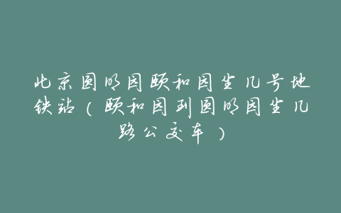 北京圆明园颐和园坐几号地铁站(颐和园到圆明园坐几路公交车)