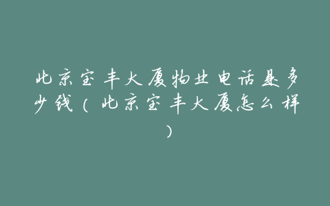 北京宝丰大厦物业电话是多少钱（北京宝丰大厦怎么样）