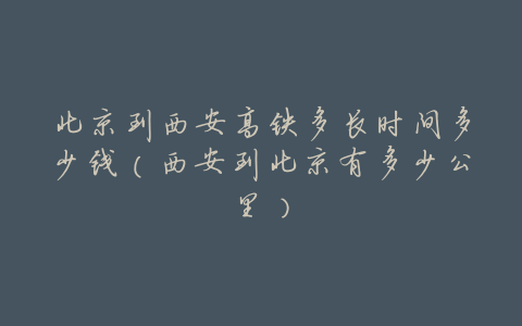 北京到西安高铁多长时间多少钱(西安到北京有多少公里)