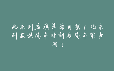 北京到蓝旗草原自驾(北京到蓝旗汽车时刻表汽车票查询)