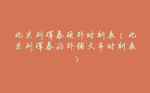 北京到珲春硬卧时刻表(北京到珲春的卧铺火车时刻表)