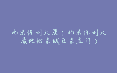 北京保利大厦(北京保利大厦地址东城区东直门)