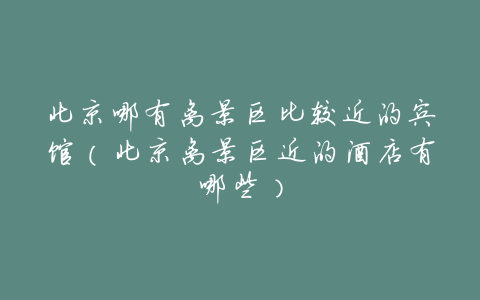 北京哪有离景区比较近的宾馆(北京离景区近的酒店有哪些)