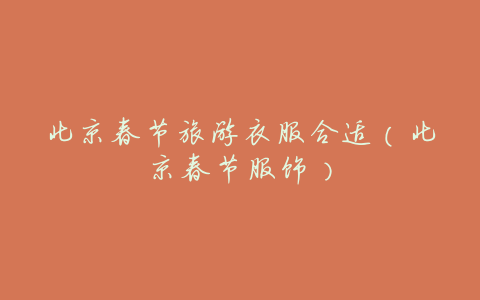 北京春节旅游衣服合适(北京春节服饰)