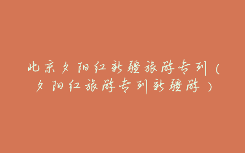 北京夕阳红新疆旅游专列(夕阳红旅游专列新疆游)