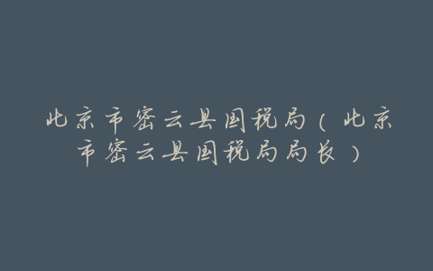 北京市密云县国税局(北京市密云县国税局局长)