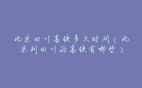 北京四川高铁多久时间(北京到四川的高铁有哪些)