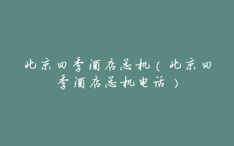 北京四季酒店总机(北京四季酒店总机电话)