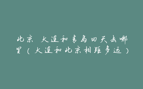 北京 大连和青岛四天去哪里(大连和北京相距多远)
