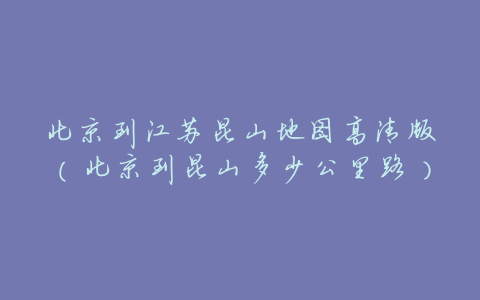 北京到江苏昆山地图高清版(北京到昆山多少公里路)