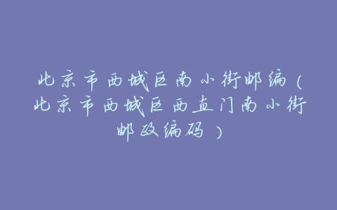北京市西城区南小街邮编(北京市西城区西直门南小街邮政编码)