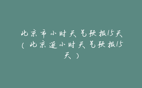 北京市小时天气预报15天(北京逐小时天气预报15天)