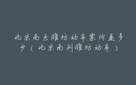 北京南至潍坊动车票价是多少(北京南到潍坊动车)