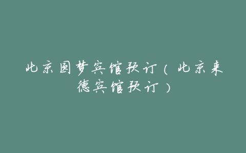 北京圆梦宾馆预订(北京来德宾馆预订)