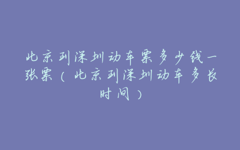 北京到深圳动车票多少钱一张票(北京到深圳动车多长时间)