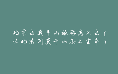 北京去莫干山旅游怎么去(从北京到莫干山怎么坐车)