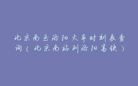 北京南至洛阳火车时刻表查询(北京南站到洛阳高铁)