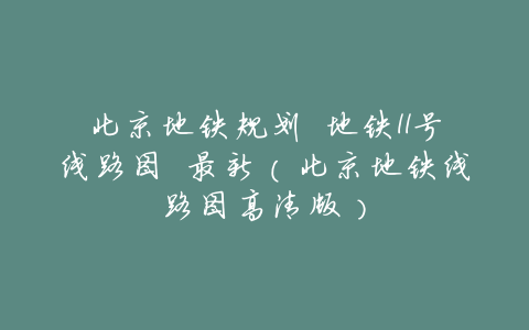 北京地铁规划 地铁11号线路图 最新(北京地铁线路图高清版)