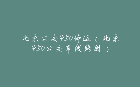 北京公交450停运(北京450公交车线路图)